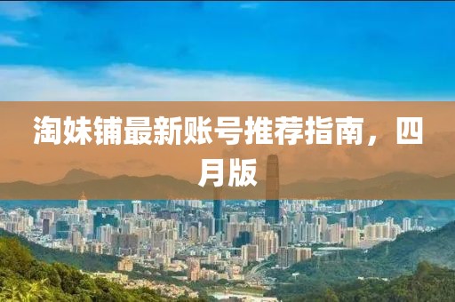 淘妹鋪?zhàn)钚沦~號推薦指南，四月版