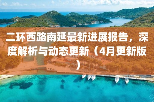 二環(huán)西路南延最新進展報告，深度解析與動態(tài)更新（4月更新版）