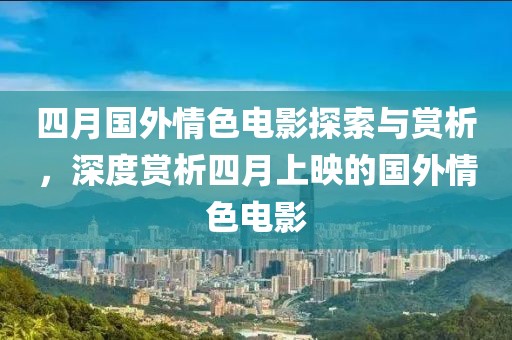 四月國(guó)外情色電影探索與賞析，深度賞析四月上映的國(guó)外情色電影
