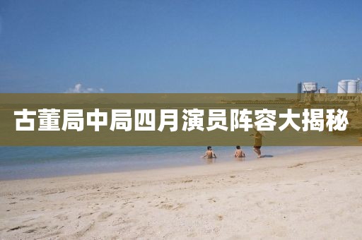 古董局中局四月演員陣容大揭秘