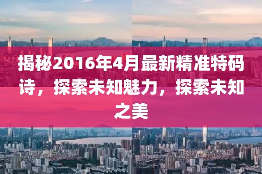 揭秘2016年4月最新精準(zhǔn)特碼詩(shī)，探索未知魅力，探索未知之美