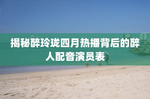 揭秘醉玲瓏四月熱播背后的醉人配音演員表
