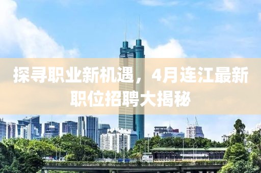 探尋職業(yè)新機(jī)遇，4月連江最新職位招聘大揭秘