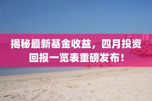 揭秘最新基金收益，四月投資回報一覽表重磅發(fā)布！
