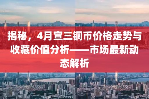 揭秘，4月宣三銅幣價格走勢與收藏價值分析——市場最新動態(tài)解析
