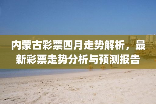 內蒙古彩票四月走勢解析，最新彩票走勢分析與預測報告