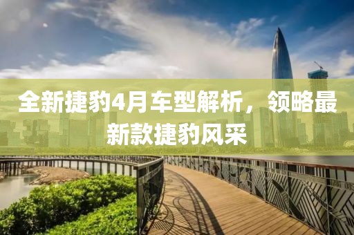 全新捷豹4月車型解析，領(lǐng)略最新款捷豹風(fēng)采