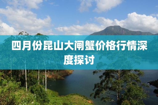 四月份昆山大閘蟹價(jià)格行情深度探討