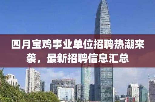 四月寶雞事業(yè)單位招聘熱潮來襲，最新招聘信息匯總
