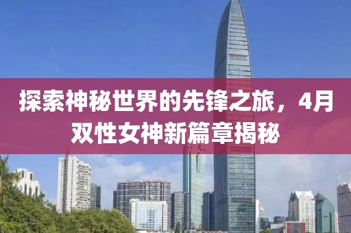 探索神秘世界的先鋒之旅，4月雙性女神新篇章揭秘