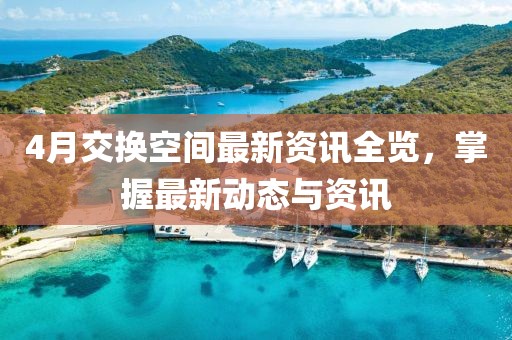 4月交換空間最新資訊全覽，掌握最新動態(tài)與資訊