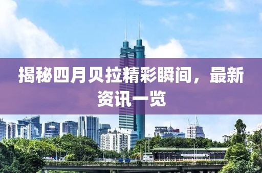 揭秘四月貝拉精彩瞬間，最新資訊一覽