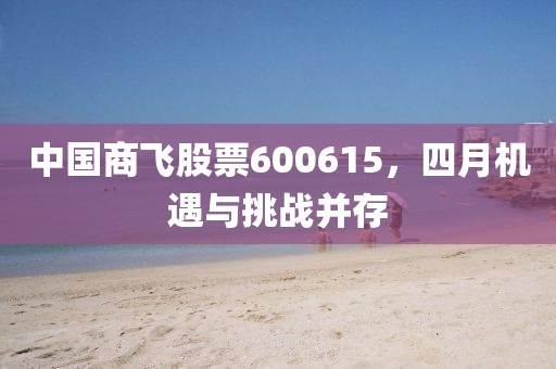 中國商飛股票600615，四月機(jī)遇與挑戰(zhàn)并存