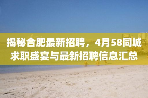 揭秘合肥最新招聘，4月58同城求職盛宴與最新招聘信息匯總