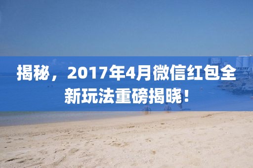 揭秘，2017年4月微信紅包全新玩法重磅揭曉！