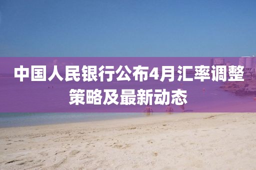 中國(guó)人民銀行公布4月匯率調(diào)整策略及最新動(dòng)態(tài)
