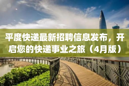 平度快遞最新招聘信息發(fā)布，開(kāi)啟您的快遞事業(yè)之旅（4月版）