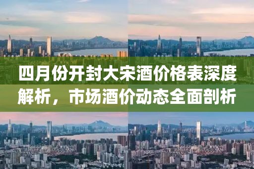 四月份開(kāi)封大宋酒價(jià)格表深度解析，市場(chǎng)酒價(jià)動(dòng)態(tài)全面剖析