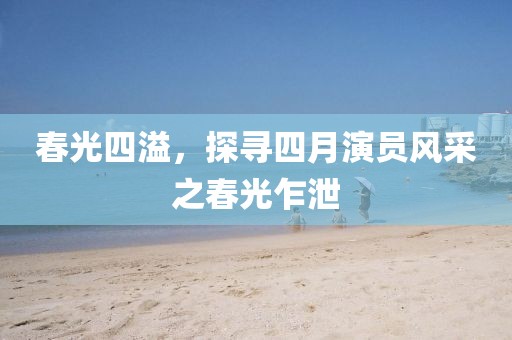 春光四溢，探尋四月演員風(fēng)采之春光乍泄