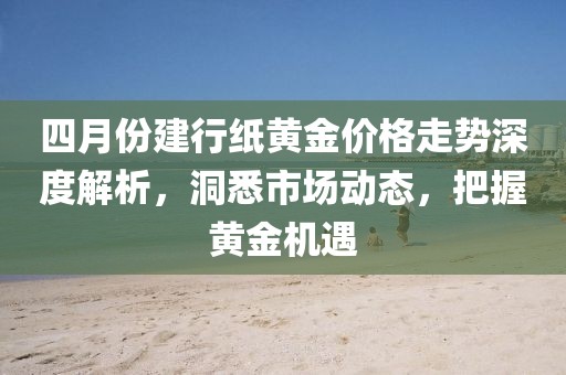 四月份建行紙黃金價格走勢深度解析，洞悉市場動態(tài)，把握黃金機遇