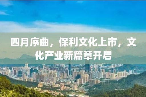 四月序曲，保利文化上市，文化產(chǎn)業(yè)新篇章開啟