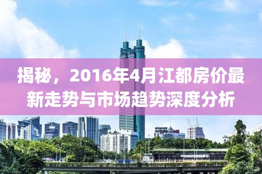 揭秘，2016年4月江都房價最新走勢與市場趨勢深度分析
