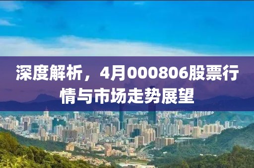 深度解析，4月000806股票行情與市場(chǎng)走勢(shì)展望