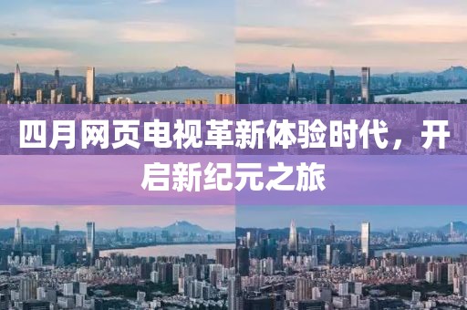 四月網(wǎng)頁(yè)電視革新體驗(yàn)時(shí)代，開(kāi)啟新紀(jì)元之旅
