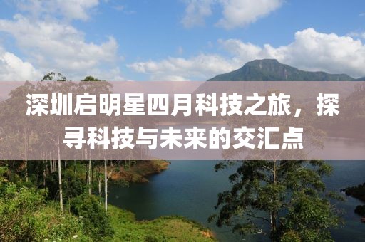 深圳啟明星四月科技之旅，探尋科技與未來(lái)的交匯點(diǎn)