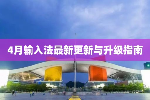 4月輸入法最新更新與升級(jí)指南