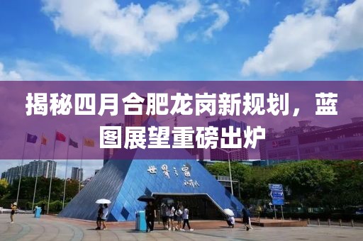 揭秘四月合肥龍崗新規(guī)劃，藍(lán)圖展望重磅出爐