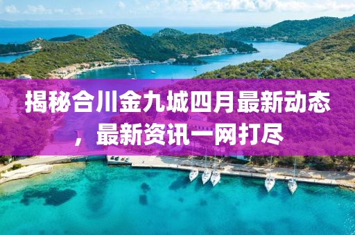 揭秘合川金九城四月最新動態(tài)，最新資訊一網(wǎng)打盡