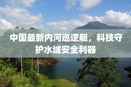 中國最新內(nèi)河巡邏艇，科技守護(hù)水域安全利器