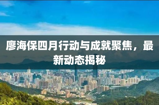 廖海保四月行動與成就聚焦，最新動態(tài)揭秘