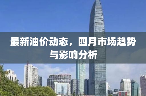 最新油價(jià)動態(tài)，四月市場趨勢與影響分析