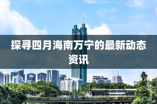 探尋四月海南萬寧的最新動態(tài)資訊