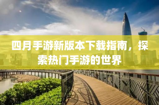 四月手游新版本下載指南，探索熱門手游的世界