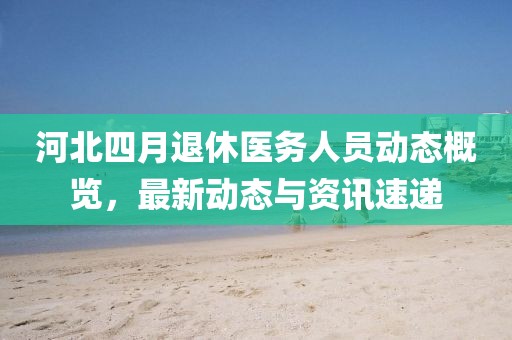 河北四月退休醫(yī)務(wù)人員動態(tài)概覽，最新動態(tài)與資訊速遞