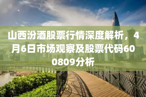山西汾酒股票行情深度解析，4月6日市場觀察及股票代碼600809分析
