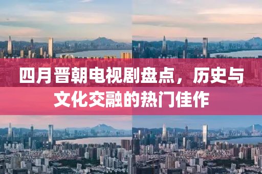 四月晉朝電視劇盤點，歷史與文化交融的熱門佳作