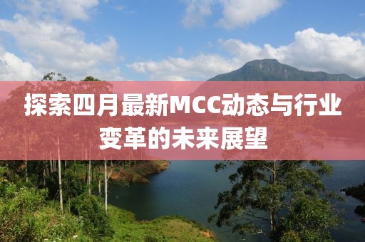 探索四月最新MCC動態(tài)與行業(yè)變革的未來展望