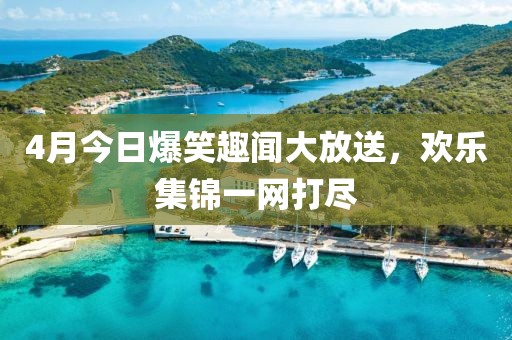 4月今日爆笑趣聞大放送，歡樂集錦一網(wǎng)打盡