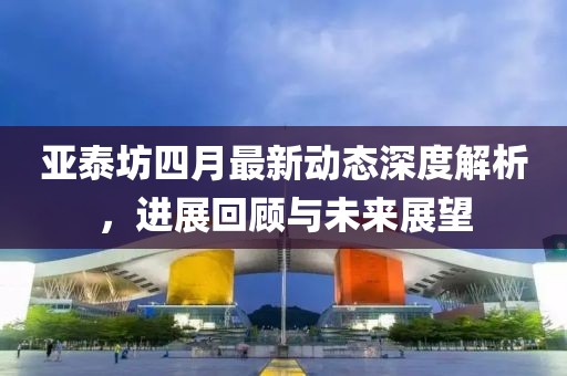 亞泰坊四月最新動(dòng)態(tài)深度解析，進(jìn)展回顧與未來展望