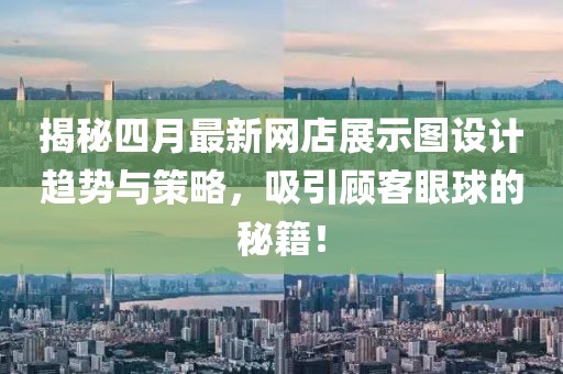 揭秘四月最新網(wǎng)店展示圖設(shè)計趨勢與策略，吸引顧客眼球的秘籍！
