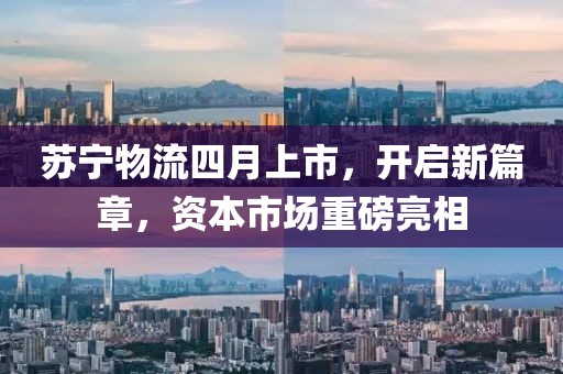 蘇寧物流四月上市，開啟新篇章，資本市場重磅亮相