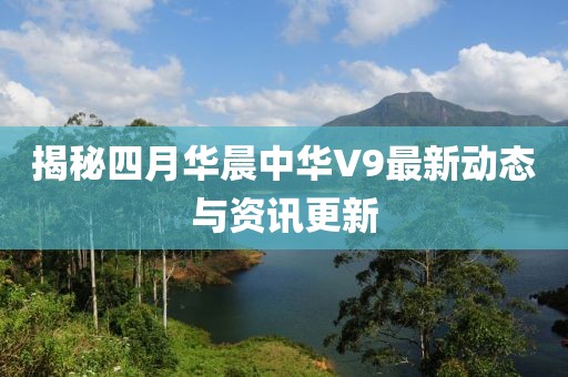 揭秘四月華晨中華V9最新動(dòng)態(tài)與資訊更新