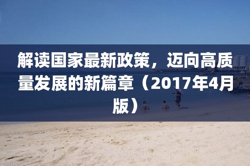 解讀國家最新政策，邁向高質(zhì)量發(fā)展的新篇章（2017年4月版）