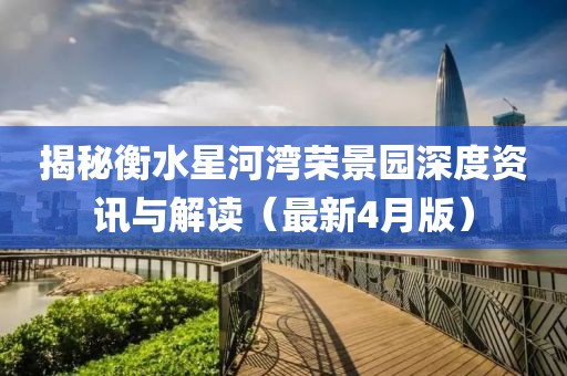 揭秘衡水星河灣榮景園深度資訊與解讀（最新4月版）