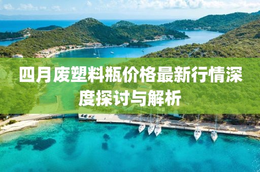 四月廢塑料瓶價(jià)格最新行情深度探討與解析