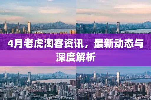 4月老虎淘客資訊，最新動態(tài)與深度解析